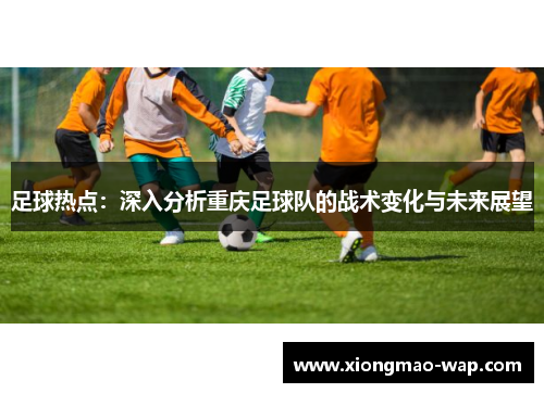 足球热点：深入分析重庆足球队的战术变化与未来展望