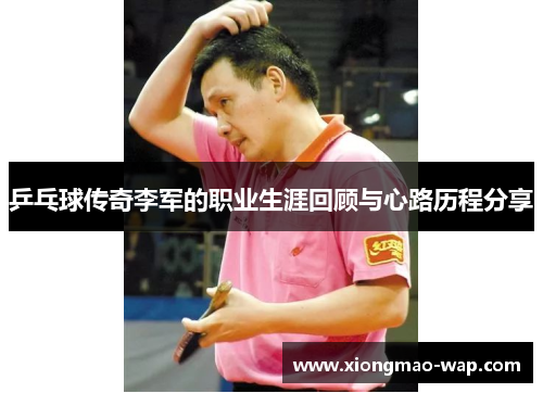 乒乓球传奇李军的职业生涯回顾与心路历程分享