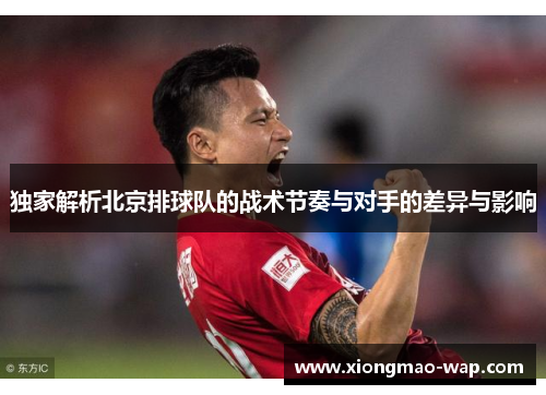独家解析北京排球队的战术节奏与对手的差异与影响