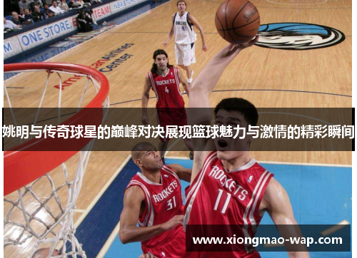 姚明与传奇球星的巅峰对决展现篮球魅力与激情的精彩瞬间