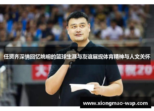 任贤齐深情回忆姚明的篮球生涯与友谊展现体育精神与人文关怀