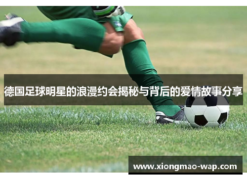德国足球明星的浪漫约会揭秘与背后的爱情故事分享