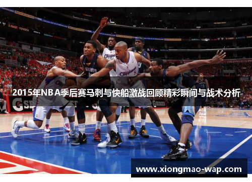 2015年NBA季后赛马刺与快船激战回顾精彩瞬间与战术分析