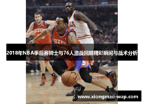 2018年NBA季后赛骑士与76人激战回顾精彩瞬间与战术分析