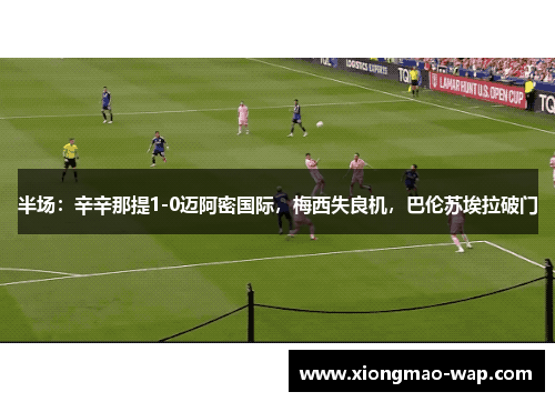 半场：辛辛那提1-0迈阿密国际，梅西失良机，巴伦苏埃拉破门