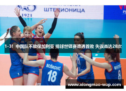 1-3！中国队不敌保加利亚 排球世锦赛遭遇首败 失误高达28次