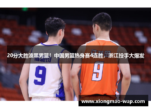 20分大胜波黑男篮！中国男篮热身赛4连胜，浙江投手大爆发