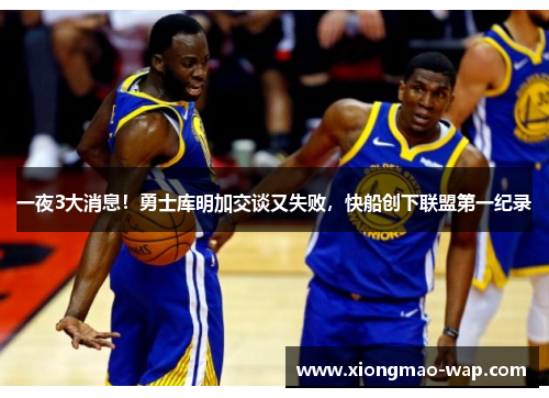 一夜3大消息！勇士库明加交谈又失败，快船创下联盟第一纪录