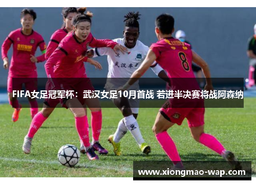 FIFA女足冠军杯：武汉女足10月首战 若进半决赛将战阿森纳